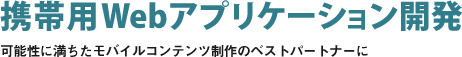 携帯用Webアプリケーション開発 可能性に満ちたモバイルコンテンツ制作のベストパートナーに