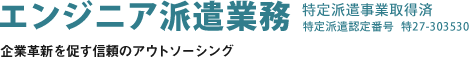 エンジニア派遣業務 特定派遣事業取得済（特定派遣認定番号 特27-303530）　企業革新を促す信頼のアウトソーシング