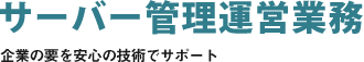 サーバー管理運営業務　企業の要を安心の技術でサポート